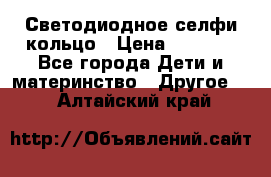 Светодиодное селфи кольцо › Цена ­ 1 490 - Все города Дети и материнство » Другое   . Алтайский край